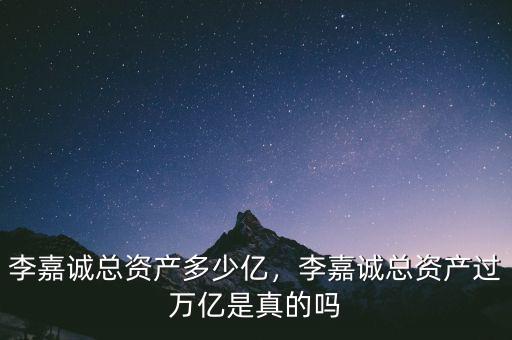 李嘉誠總資產(chǎn)多少億，李嘉誠總資產(chǎn)過萬億是真的嗎