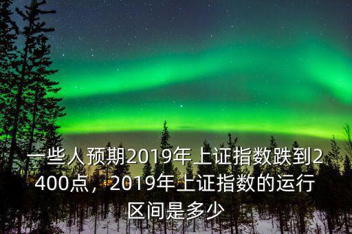 一些人預(yù)期2019年上證指數(shù)跌到2400點(diǎn)，2019年上證指數(shù)的運(yùn)行區(qū)間是多少