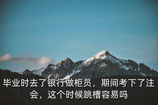 畢業(yè)時去了銀行做柜員，期間考下了注會，這個時候跳槽容易嗎