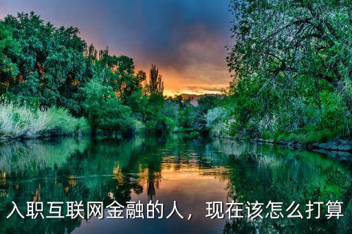 入職互聯(lián)網(wǎng)金融的人，現(xiàn)在該怎么打算