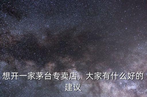想開(kāi)一家茅臺(tái)專(zhuān)賣(mài)店，大家有什么好的建議