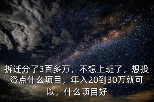 拆遷分了3百多萬(wàn)，不想上班了，想投資點(diǎn)什么項(xiàng)目，年入20到30萬(wàn)就可以，什么項(xiàng)目好