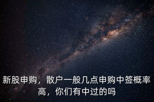 新股申購，散戶一般幾點申購中簽概率高，你們有中過的嗎