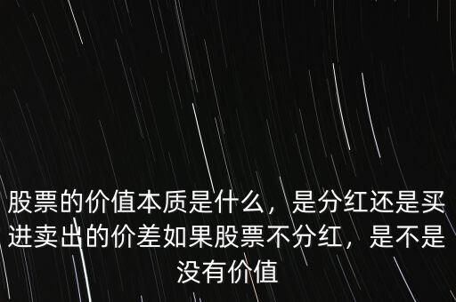 股票的價值本質(zhì)是什么，是分紅還是買進賣出的價差如果股票不分紅，是不是沒有價值
