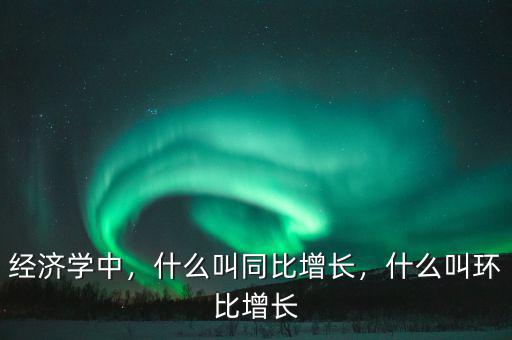 經(jīng)濟(jì)學(xué)中，什么叫同比增長(zhǎng)，什么叫環(huán)比增長(zhǎng)