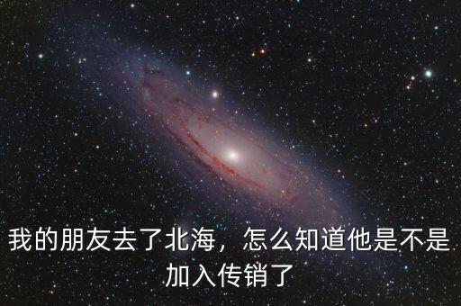 我的朋友去了北海，怎么知道他是不是加入傳銷了