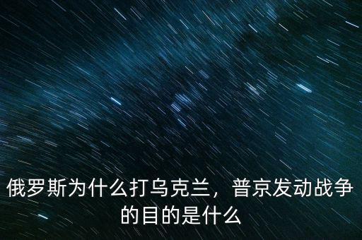 俄羅斯為什么打?yàn)蹩颂m，普京發(fā)動(dòng)戰(zhàn)爭(zhēng)的目的是什么