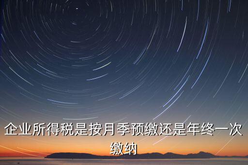企業(yè)所得稅按什么預(yù)繳，企業(yè)所得稅是按月季預(yù)繳還是年終一次繳納