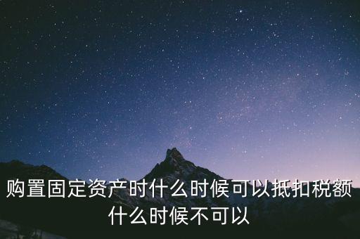 固定資產(chǎn)什么時候可以抵扣，固定資產(chǎn)是從什么時候開始可以抵扣進(jìn)項(xiàng)稅的