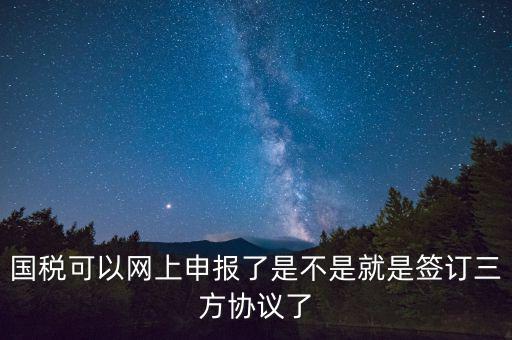 國稅可以網上申報了是不是就是簽訂三方協(xié)議了