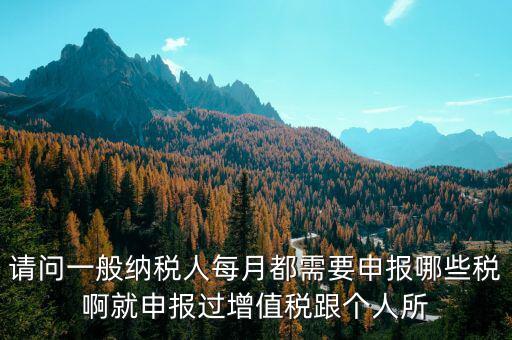 一般納稅人每月必報什么經(jīng)費，一般納稅人每月都需要報什么稅