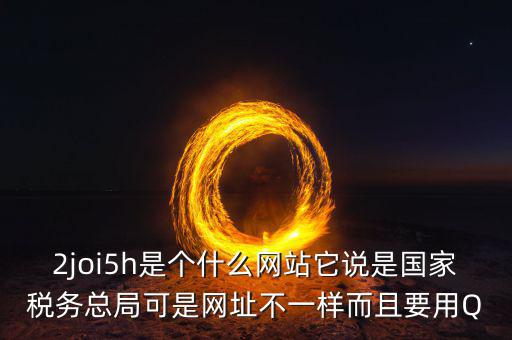 登陸國稅的網(wǎng)站是什么，2joi5h是個(gè)什么網(wǎng)站它說是國家稅務(wù)總局可是網(wǎng)址不一樣而且要用Q