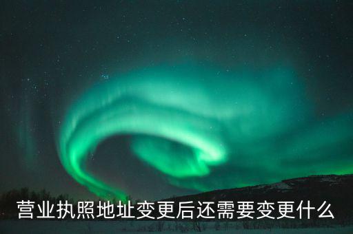 變更營業(yè)執(zhí)照需要地稅變更什么，營業(yè)執(zhí)照地址變更后還需要變更什么