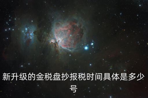 金稅盤什么時候報稅，新升級的金稅盤抄報稅時間具體是多少號
