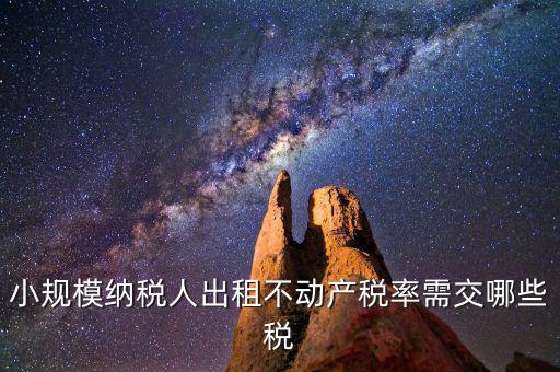 出租不動產(chǎn)需交什么稅，小規(guī)模納稅人出租不動產(chǎn)稅率