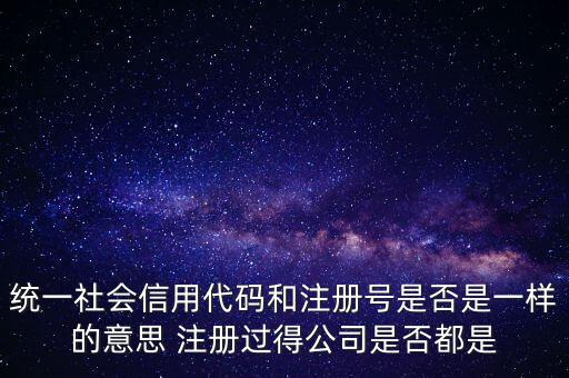 統(tǒng)一社會信用代碼 注冊號是什么意思，統(tǒng)一社會信用代碼就是工商注冊號嗎