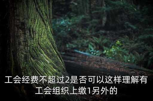 工會(huì)經(jīng)費(fèi)為什么收4，工會(huì)經(jīng)費(fèi)不超過2是否可以這樣理解有工會(huì)組織上繳1另外的