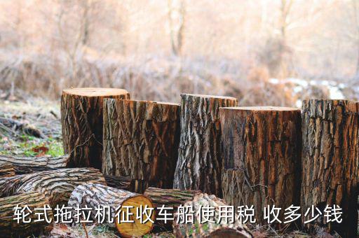 拖拉機征收什么稅，輪式拖拉機征收車船使用稅 收多少錢