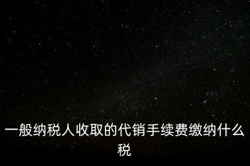代銷手續(xù)費(fèi)交什么稅，一般納稅人收取的代銷手續(xù)費(fèi)繳納什么稅