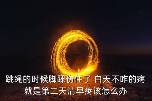 跳繩時(shí)扭傷腳脖子什么原因，跳繩的時(shí)候腳踝傷住了 白天不咋的疼就是第二天清早疼該怎么辦