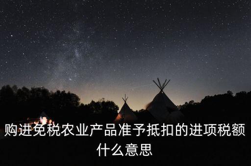 加計扣除農(nóng)產(chǎn)品進項稅額是什么意思，購進免稅農(nóng)業(yè)產(chǎn)品準予抵扣的進項稅額什么意思