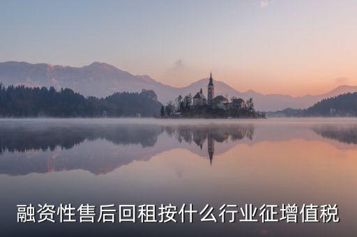 融資性售后回租是什么，融資性售后回租按什么行業(yè)征增值稅