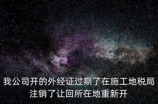 外經(jīng)證核銷后會(huì)給什么，我公司開的外經(jīng)證過期了在施工地稅局注銷了讓回所在地重新開