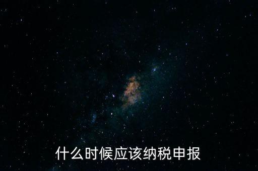 什么時候應(yīng)該納稅申報(bào)