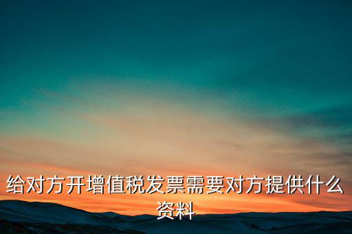 讓別人開票稅款交納需要簽訂什么，給對(duì)方開增值稅發(fā)票需要對(duì)方提供什么資料