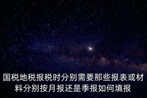 國(guó)家地稅要報(bào)什么，國(guó)稅地稅報(bào)稅時(shí)分別需要那些報(bào)表或材料分別按月報(bào)還是季報(bào)如何填報(bào)