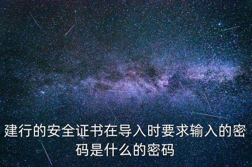 證書導(dǎo)入密碼是什么，建行的安全證書在導(dǎo)入時(shí)要求輸入的密碼是什么的密碼