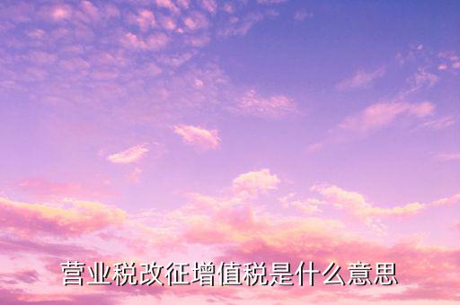 什么叫營業(yè)稅改征增值稅，營業(yè)稅改征增值稅改革是什么意思