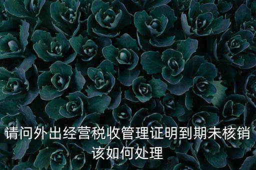 外經(jīng)證到期沒(méi)核銷有什么影響，請(qǐng)問(wèn)外出經(jīng)營(yíng)稅收管理證明到期未核銷該如何處理