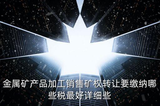 礦權(quán)轉(zhuǎn)讓繳什么稅，金屬礦產(chǎn)品加工銷售礦權(quán)轉(zhuǎn)讓要繳納哪些稅最好詳細些