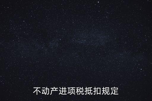不動產(chǎn)進(jìn)項(xiàng)稅抵扣規(guī)定