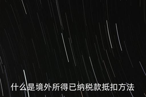 什么是境外所得已納稅額，什么是境外所得已納稅款抵扣方法