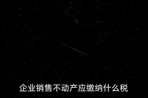 銷售不動產(chǎn)要交什么稅，企業(yè)出售不動產(chǎn)是否要繳納增值稅