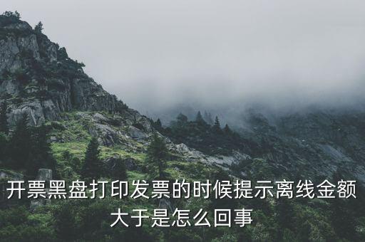 發(fā)票的離線限額是什么意思，發(fā)票開具失敗超過離線開票限額是什么意思