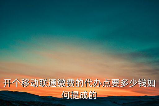 代理聯(lián)通營業(yè)廳交什么稅，開個(gè)移動(dòng)聯(lián)通繳費(fèi)的代辦點(diǎn)要多少錢如何提成的
