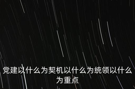 什么是地稅黨建，黨建以什么為契機(jī)以什么為統(tǒng)領(lǐng)以什么為重點(diǎn)