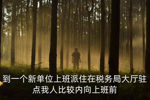 稅務(wù)局女性一般在什么部門，到一個(gè)新單位上班派住在稅務(wù)局大廳駐點(diǎn)我人比較內(nèi)向上班前