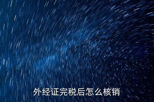 外出經(jīng)營(yíng)完稅后帶什么去核銷(xiāo)，外經(jīng)證完稅后怎么核銷(xiāo)