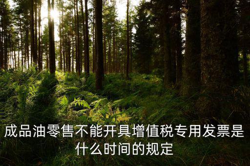 成品油零售不能開(kāi)具增值稅專用發(fā)票是什么時(shí)間的規(guī)定