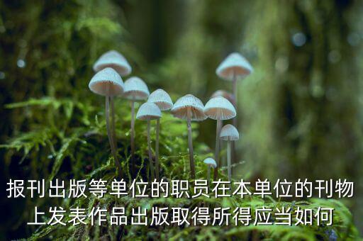 編纂應(yīng)上什么稅，報刊出版等單位的職員在本單位的刊物上發(fā)表作品出版取得所得應(yīng)當(dāng)如何