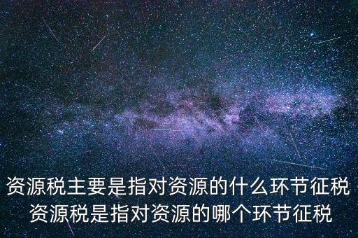 資源稅到底什么環(huán)節(jié)繳稅，資源稅的納稅環(huán)節(jié)是什么