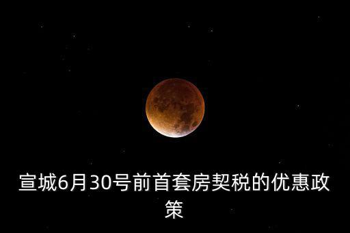 宣城契稅補貼什么時間能到賬，宣城6月30號前首套房契稅的優(yōu)惠政策