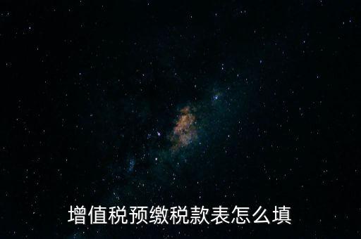 增值稅預(yù)繳稅款表什么時(shí)候填寫，增值稅預(yù)繳稅款表怎么填
