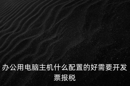 開票電腦有什么要求，辦公用電腦主機什么配置的好需要開發(fā)票報稅