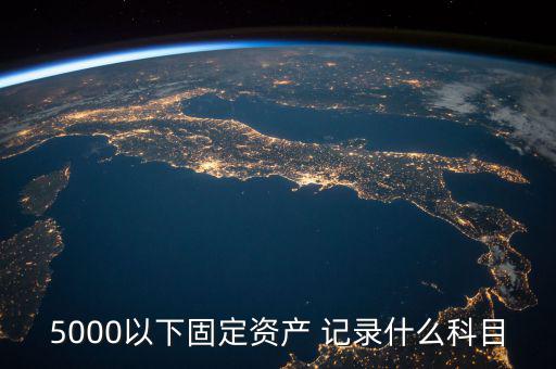 5000以下固定資產(chǎn) 記錄什么科目，5000以下固定資產(chǎn) 記錄什么科目
