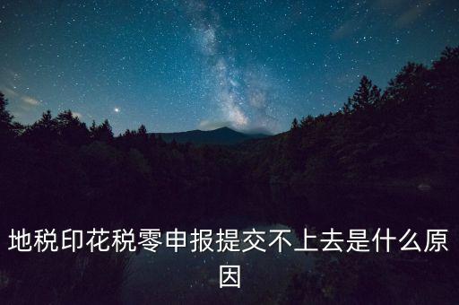 印花稅申報失敗是什么原因，地稅印花稅零申報提交不上去是什么原因